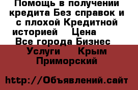 Помощь в получении кредита Без справок и с плохой Кредитной историей  › Цена ­ 11 - Все города Бизнес » Услуги   . Крым,Приморский